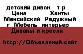 детский диван 8 т.р.  › Цена ­ 8 000 - Ханты-Мансийский, Радужный г. Мебель, интерьер » Диваны и кресла   